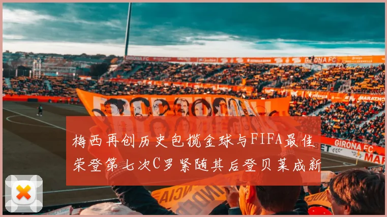 梅西再创历史包揽金球与FIFA最佳荣登第七次C罗紧随其后登贝莱成新星
