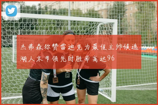 杰弗森称赞雷迪克为最佳主帅候选湖人末节领先时胜率高达96