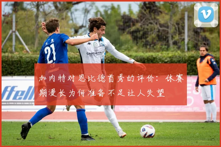 加内特对恩比德首秀的评价：休赛期漫长为何准备不足让人失望