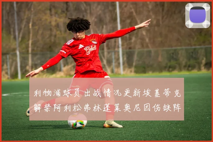 利物浦球员出战情况更新埃基蒂克解禁阿利松弗林蓬莱奥尼因伤缺阵
