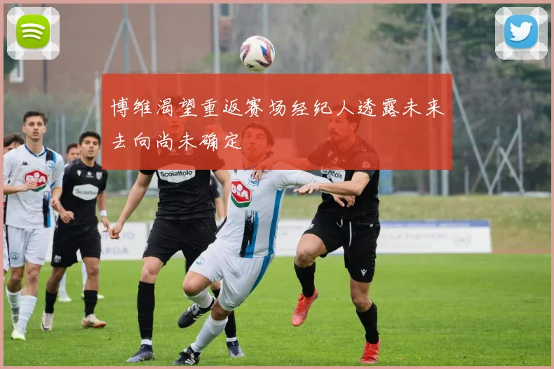博维渴望重返赛场经纪人透露未来去向尚未确定