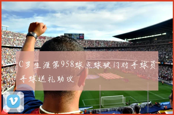 C罗生涯第958球点球破门对手球员手球送礼助攻
