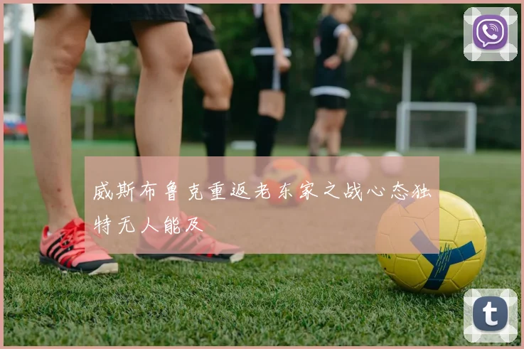威斯布鲁克重返老东家之战心态独特无人能及