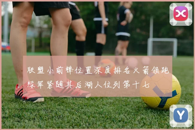 联盟小前锋位置深度排名火箭领跑绿军紧随其后湖人位列第十七