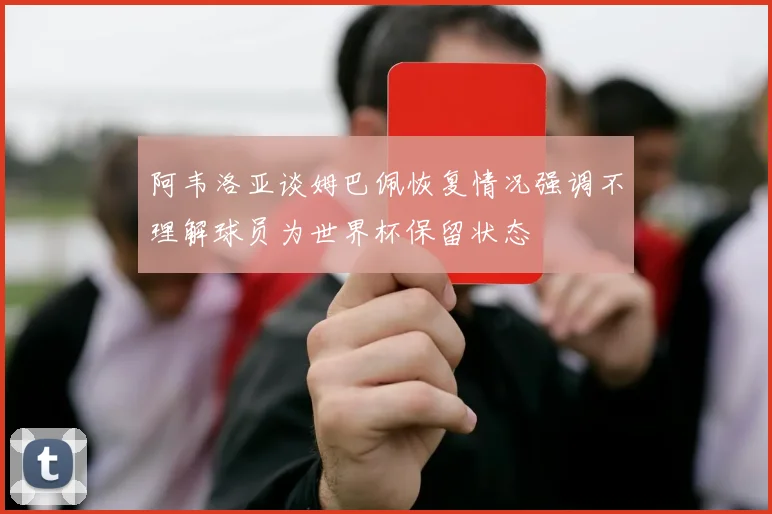 阿韦洛亚谈姆巴佩恢复情况强调不理解球员为世界杯保留状态