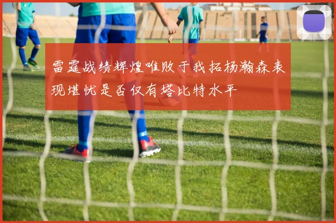 雷霆战绩辉煌唯败于我拓杨瀚森表现堪忧是否仅有塔比特水平
