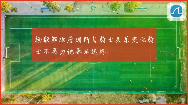杨毅解读詹姆斯与骑士关系变化骑士不再为他养老送终