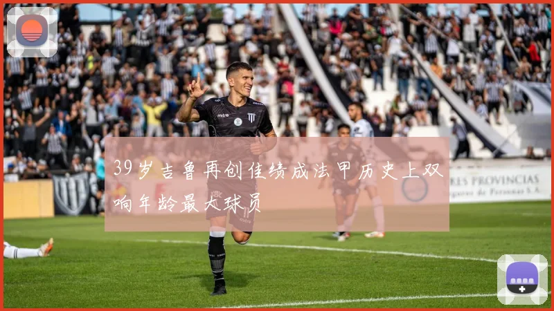 39岁吉鲁再创佳绩成法甲历史上双响年龄最大球员