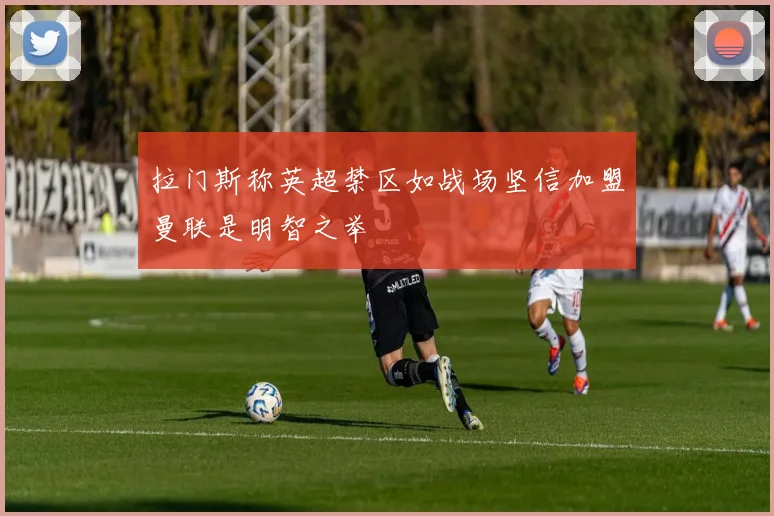 拉门斯称英超禁区如战场坚信加盟曼联是明智之举