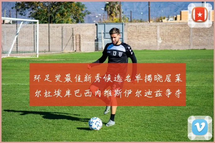 环足奖最佳新秀候选名单揭晓居莱尔杜埃库巴西内维斯伊尔迪兹争夺荣誉