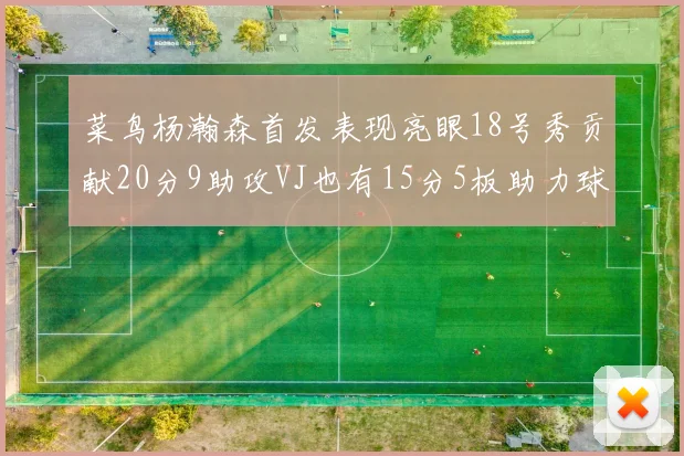 菜鸟杨瀚森首发表现亮眼18号秀贡献20分9助攻VJ也有15分5板助力球队
