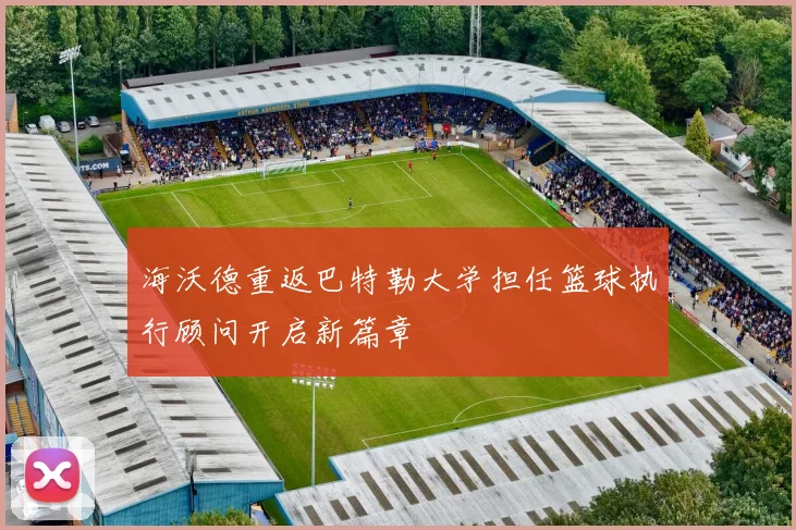 海沃德重返巴特勒大学担任篮球执行顾问开启新篇章
